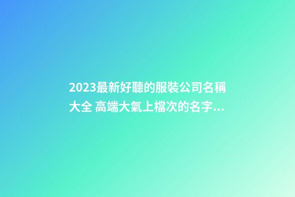 2023最新好聽的服裝公司名稱大全 高端大氣上檔次的名字-名學網-第1張-公司起名-玄機派